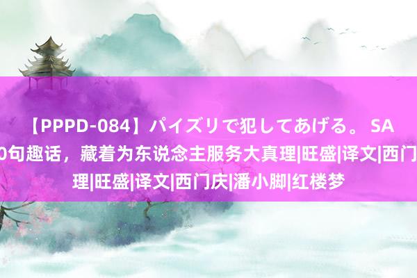 【PPPD-084】パイズリで犯してあげる。 SARA 《金瓶梅》10句趣话，藏着为东说念主服务大真理|旺盛|译文|西门庆|潘小脚|红楼梦