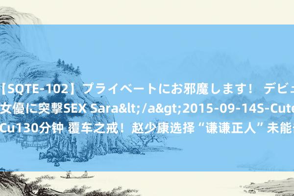 【SQTE-102】プライベートにお邪魔します！ デビューしたてのAV女優に突撃SEX Sara</a>2015-09-14S-Cute&$S-Cute（S-Cu130分钟 覆车之戒！赵少康选择“谦谦正人”未能击倒萧好意思琴，赵有更好方法|记者|马英九