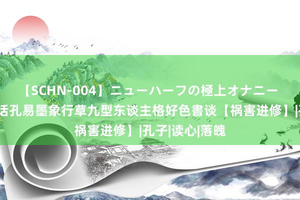 【SCHN-004】ニューハーフの極上オナニー 央视频元元热话孔易墨象行草九型东谈主格好色書谈【祸害进修】|孔子|读心|落魄