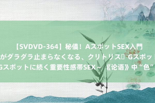 【SVDVD-364】秘儀！AスポットSEX入門 ～刺激した瞬間から愛液がダラダラ止まらなくなる、クリトリス・Gスポットに続く重要性感帯SEX～ 《论语》中“色”应流露为“神情”