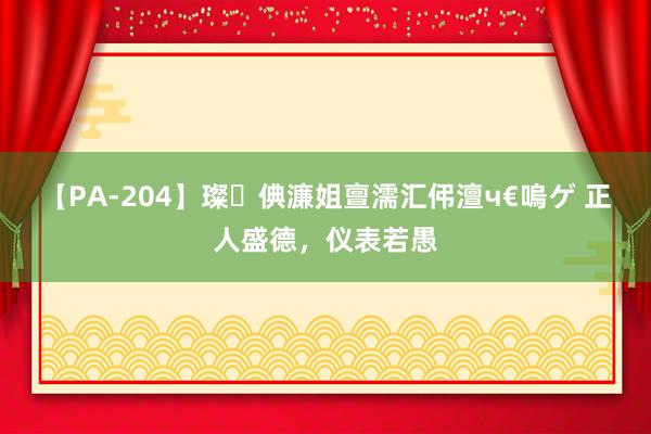 【PA-204】璨倎濂姐亶濡汇伄澶ч€嗚ゲ 正人盛德，仪表若愚