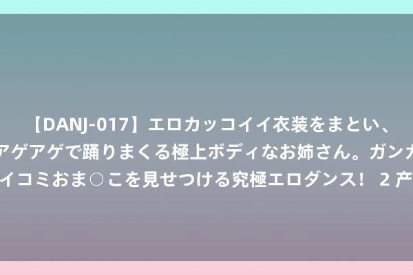 【DANJ-017】エロカッコイイ衣装をまとい、エグイポーズでテンションアゲアゲで踊りまくる極上ボディなお姉さん。ガンガンに腰を振り、クイコミおま○こを見せつける究極エロダンス！ 2 产物升级/价钱下调，斯巴鲁BRZ STI Sport上市，售29.98万元起