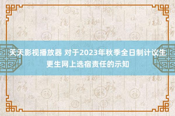 天天影视播放器 对于2023年秋季全日制计议生更生网上选宿责任的示知