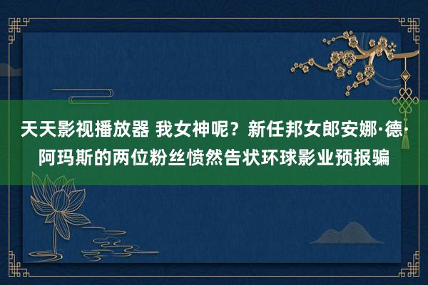 天天影视播放器 我女神呢？新任邦女郎安娜·德·阿玛斯的两位粉丝愤然告状环球影业预报骗