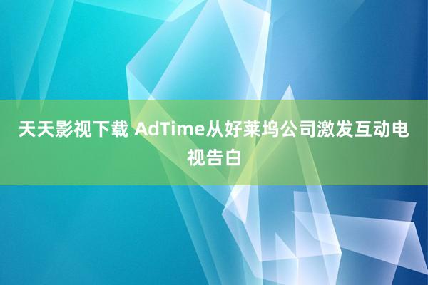 天天影视下载 AdTime从好莱坞公司激发互动电视告白