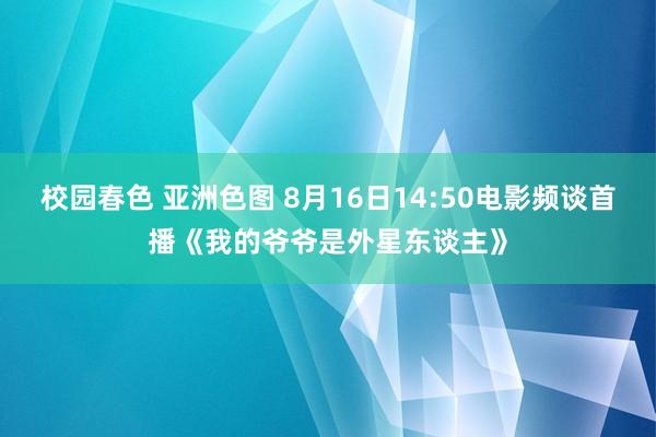 校园春色 亚洲色图 8月16日14:50电影频谈首播《我的爷爷是外星东谈主》