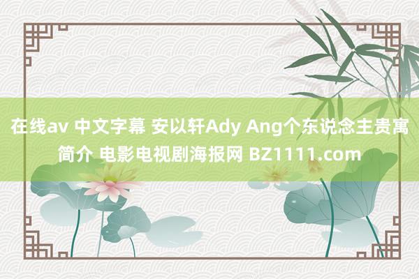 在线av 中文字幕 安以轩Ady Ang个东说念主贵寓简介 电影电视剧海报网 BZ1111.com