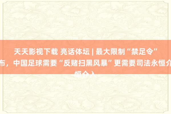 天天影视下载 亮话体坛 | 最大限制“禁足令”颁布，中国足球需要“反赌扫黑风暴”更需要司法永恒介入