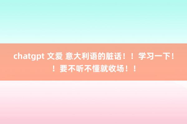 chatgpt 文爱 意大利语的脏话！！学习一下！！要不听不懂就收场！！