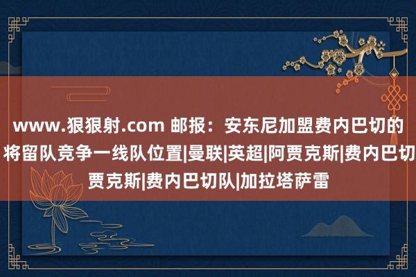 www.狠狠射.com 邮报：安东尼加盟费内巴切的可能性十分小 将留队竞争一线队位置|曼联|英超|阿贾克斯|费内巴切队|加拉塔萨雷