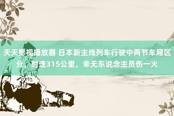 天天影视播放器 日本新主线列车行驶中两节车厢区分，时速315公里，幸无东说念主员伤一火