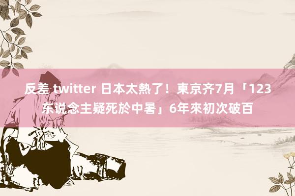 反差 twitter 日本太熱了！東京齐7月「123东说念主疑死於中暑」　6年來初次破百