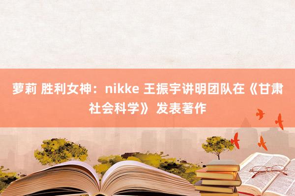 萝莉 胜利女神：nikke 王振宇讲明团队在《甘肃社会科学》 发表著作