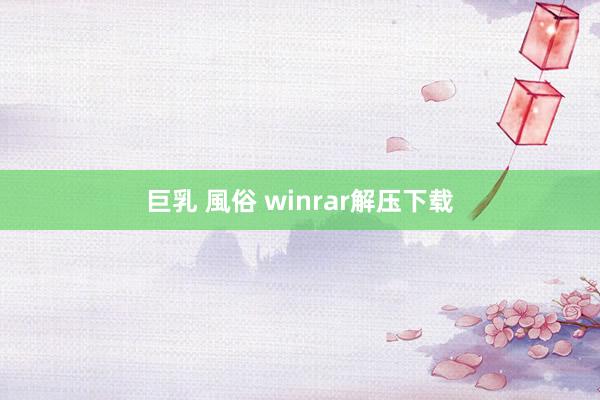 巨乳 風俗 winrar解压下载