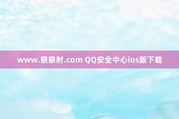 www.狠狠射.com QQ安全中心ios版下载