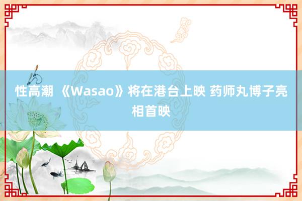 性高潮 《Wasao》将在港台上映 药师丸博子亮相首映