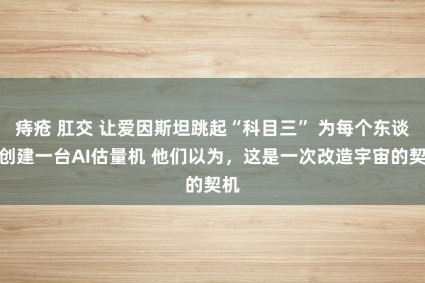 痔疮 肛交 让爱因斯坦跳起“科目三” 为每个东谈主创建一台AI估量机 他们以为，这是一次改造宇宙的契机