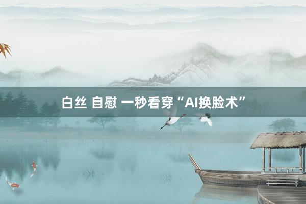 白丝 自慰 一秒看穿“AI换脸术”