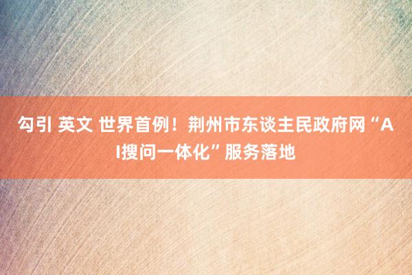 勾引 英文 世界首例！荆州市东谈主民政府网“AI搜问一体化”服务落地