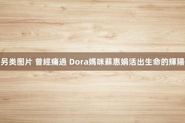 另类图片 曾經痛過 Dora媽咪蘇惠娟活出生命的輝陽