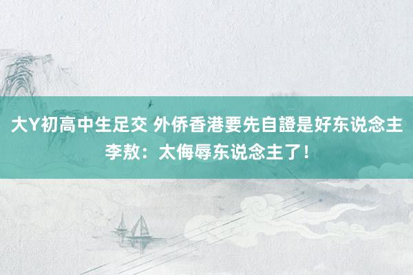 大Y初高中生足交 外侨香港要先自證是好东说念主　李敖：太侮辱东说念主了！