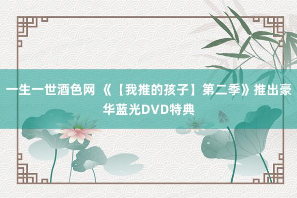 一生一世酒色网 《【我推的孩子】第二季》推出豪华蓝光DVD特典