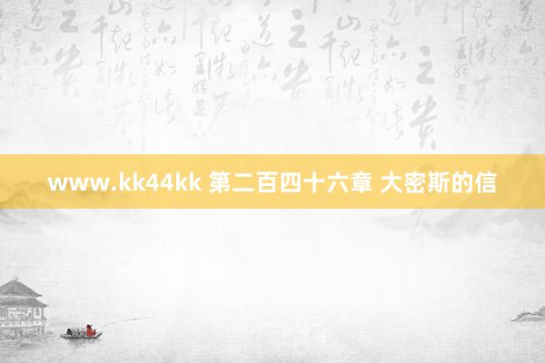 www.kk44kk 第二百四十六章 大密斯的信