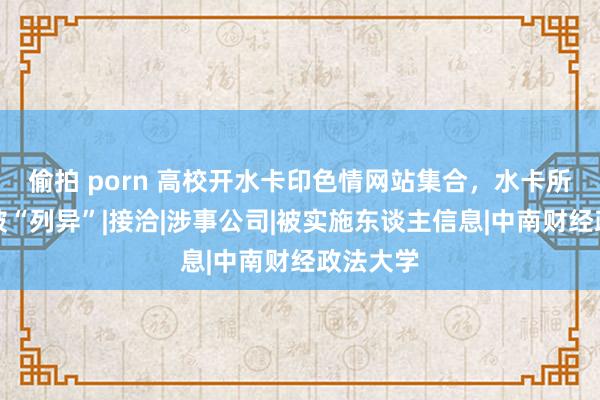 偷拍 porn 高校开水卡印色情网站集合，水卡所属公司被“列异”|接洽|涉事公司|被实施东谈主信息|中南财经政法大学