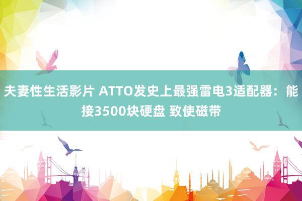 夫妻性生活影片 ATTO发史上最强雷电3适配器：能接3500块硬盘 致使磁带