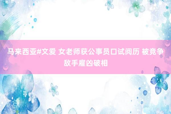 马来西亚#文爱 女老师获公事员口试阅历 被竞争敌手雇凶破相