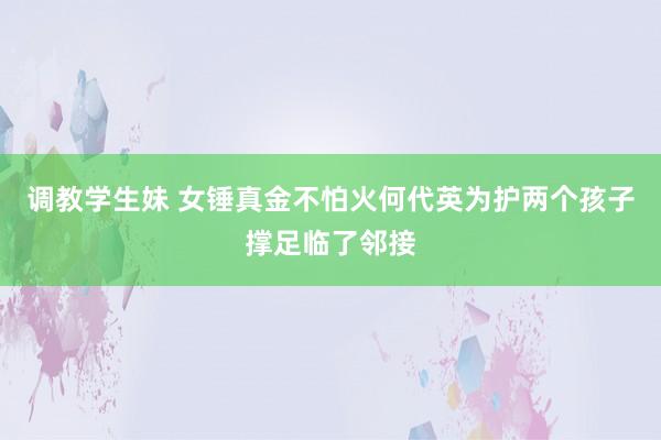 调教学生妹 女锤真金不怕火何代英为护两个孩子撑足临了邻接