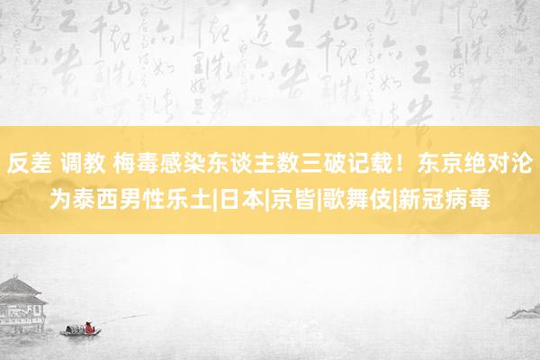 反差 调教 梅毒感染东谈主数三破记载！东京绝对沦为泰西男性乐土|日本|京皆|歌舞伎|新冠病毒