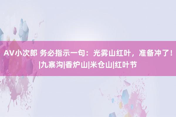 AV小次郎 务必指示一句：光雾山红叶，准备冲了！|九寨沟|香炉山|米仓山|红叶节