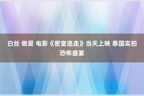 白丝 做爱 电影《密室逃走》当天上映 泰国实拍恐怖盛宴