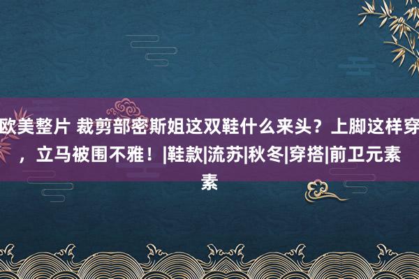 欧美整片 裁剪部密斯姐这双鞋什么来头？上脚这样穿，立马被围不雅！|鞋款|流苏|秋冬|穿搭|前卫元素