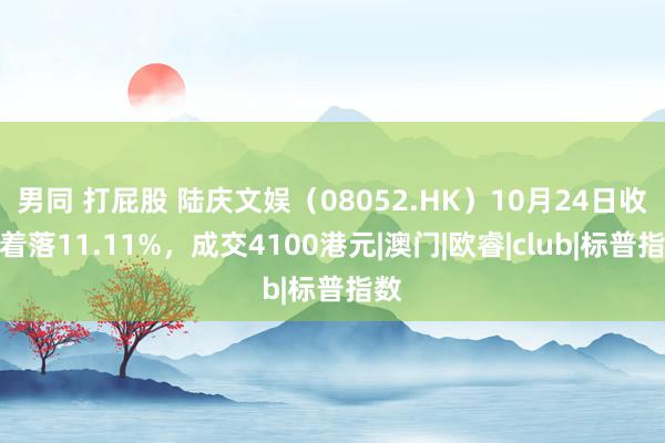 男同 打屁股 陆庆文娱（08052.HK）10月24日收盘着落11.11%，成交4100港元|澳门|欧睿|club|标普指数