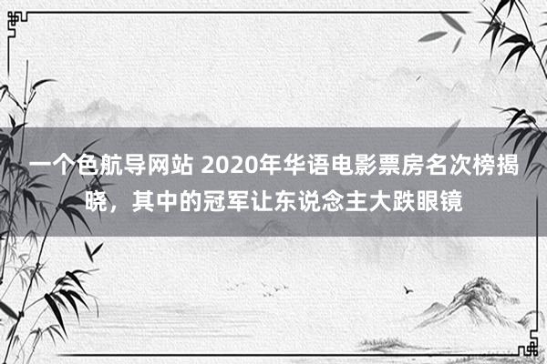 一个色航导网站 2020年华语电影票房名次榜揭晓，其中的冠军让东说念主大跌眼镜