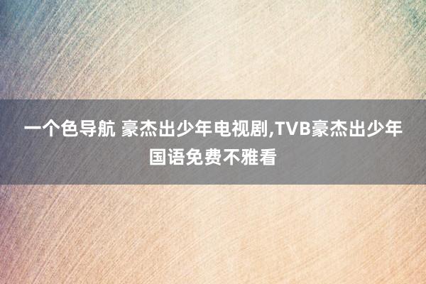 一个色导航 豪杰出少年电视剧，TVB豪杰出少年国语免费不雅看