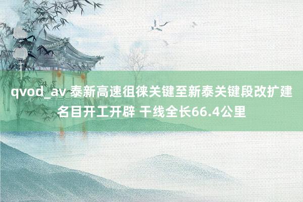 qvod_av 泰新高速徂徕关键至新泰关键段改扩建名目开工开辟 干线全长66.4公里