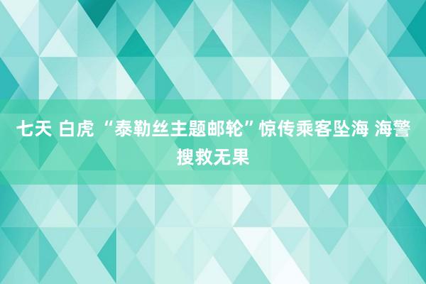 七天 白虎 “泰勒丝主题邮轮”惊传乘客坠海 海警搜救无果