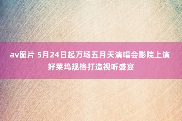 av图片 5月24日起万场五月天演唱会影院上演 好莱坞规格打造视听盛宴