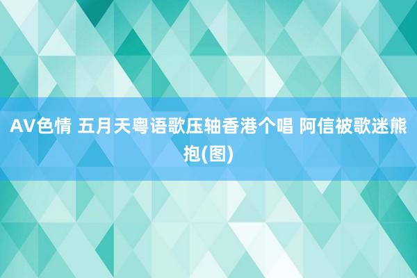 AV色情 五月天粤语歌压轴香港个唱 阿信被歌迷熊抱(图)