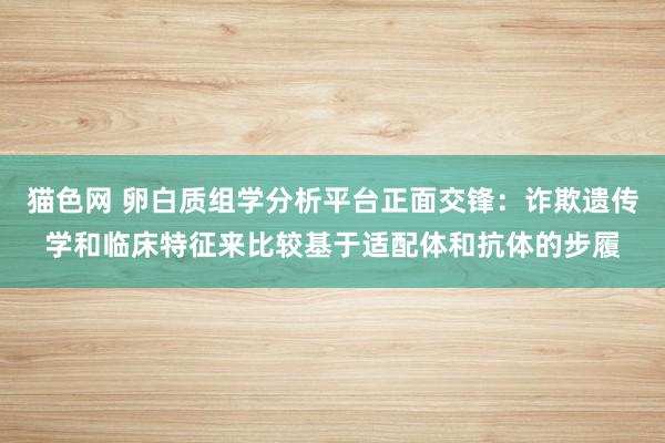 猫色网 卵白质组学分析平台正面交锋：诈欺遗传学和临床特征来比较基于适配体和抗体的步履