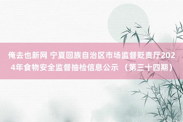 俺去也新网 宁夏回族自治区市场监督贬责厅2024年食物安全监督抽检信息公示 （第三十四期）