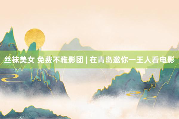 丝袜美女 免费不雅影团 | 在青岛邀你一王人看电影