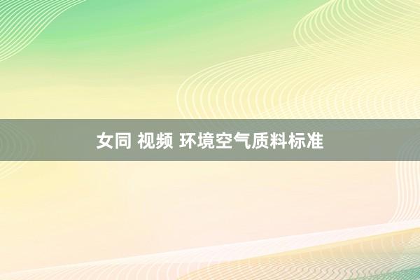 女同 视频 环境空气质料标准