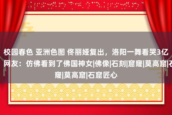 校园春色 亚洲色图 佟丽娅复出，洛阳一舞看哭3亿东谈主，网友：仿佛看到了佛国神女|佛像|石刻|窟窿|莫高窟|石窟匠心