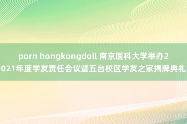 porn hongkongdoll 南京医科大学举办2021年度学友责任会议暨五台校区学友之家揭牌典礼