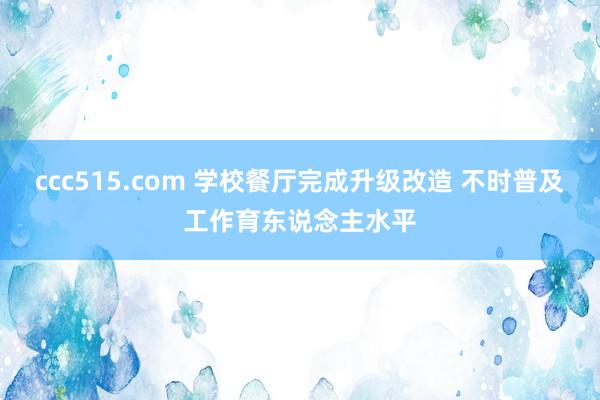 ccc515.com 学校餐厅完成升级改造 不时普及工作育东说念主水平