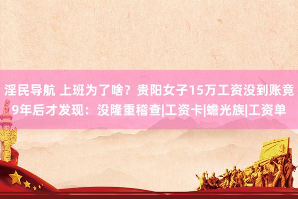 淫民导航 上班为了啥？贵阳女子15万工资没到账竟9年后才发现：没隆重稽查|工资卡|蟾光族|工资单